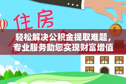 吉利轻松解决公积金提取难题，专业服务助您实现财富增值——代办公积金提取