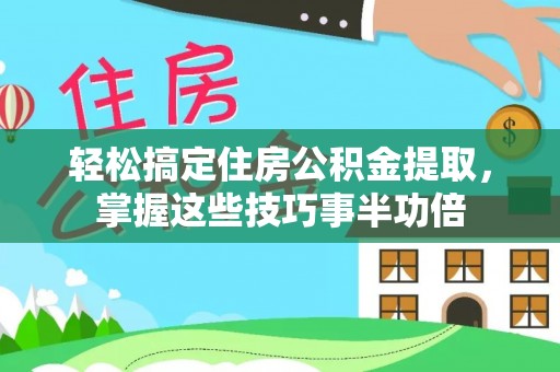 吉利轻松搞定住房公积金提取，掌握这些技巧事半功倍