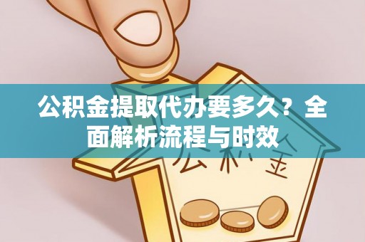 吉利公积金提取代办要多久？全面解析流程与时效