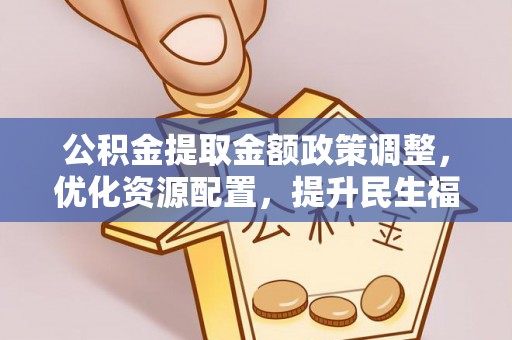 吉利公积金提取金额政策调整，优化资源配置，提升民生福祉