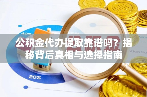 吉利公积金代办提取靠谱吗？揭秘背后真相与选择指南