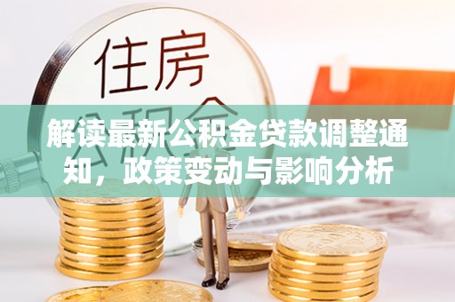 吉利解读最新公积金贷款调整通知，政策变动与影响分析