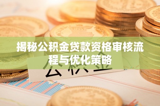 吉利揭秘公积金贷款资格审核流程与优化策略