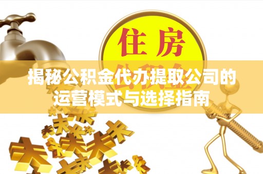吉利揭秘公积金代办提取公司的运营模式与选择指南