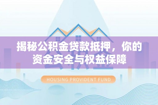 吉利揭秘公积金贷款抵押，你的资金安全与权益保障