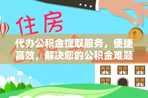 吉利代办公积金提取服务，便捷高效，解决您的公积金难题