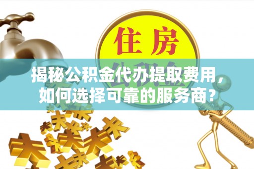 吉利揭秘公积金代办提取费用，如何选择可靠的服务商？