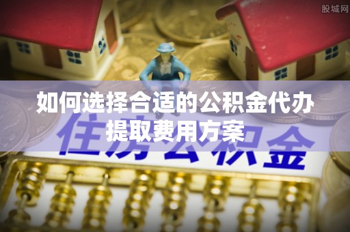吉利如何选择合适的公积金代办提取费用方案