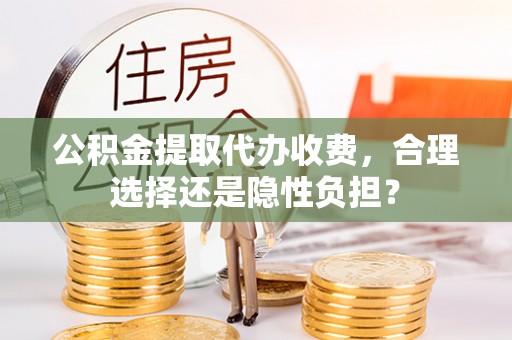 吉利公积金提取代办收费，合理选择还是隐性负担？