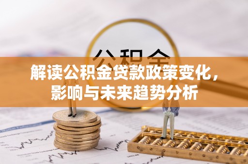 吉利解读公积金贷款政策变化，影响与未来趋势分析