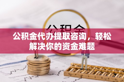 吉利公积金代办提取咨询，轻松解决你的资金难题