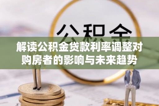 吉利解读公积金贷款利率调整对购房者的影响与未来趋势