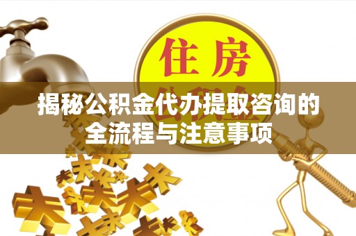 吉利揭秘公积金代办提取咨询的全流程与注意事项