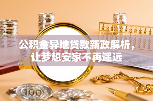 吉利公积金异地贷款新政解析，让梦想安家不再遥远