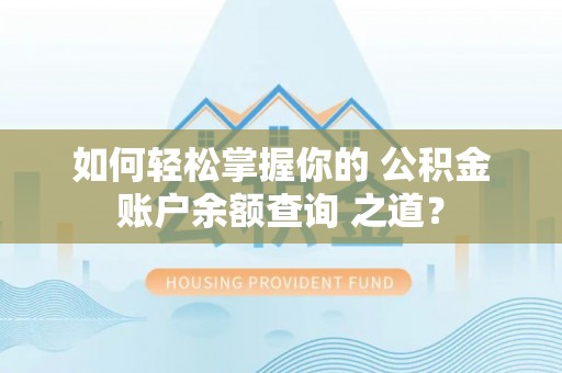 吉利如何轻松掌握你的 公积金账户余额查询 之道？
