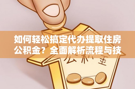 吉利如何轻松搞定代办提取住房公积金？全面解析流程与技巧