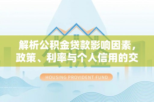 吉利解析公积金贷款影响因素，政策、利率与个人信用的交织作用