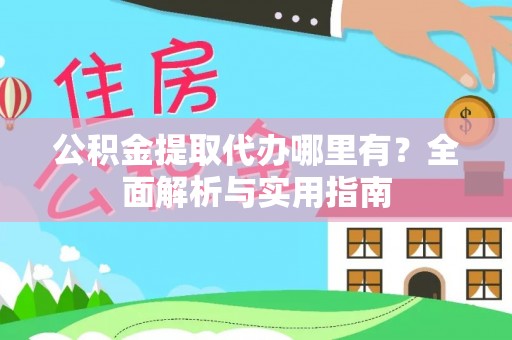 吉利公积金提取代办哪里有？全面解析与实用指南