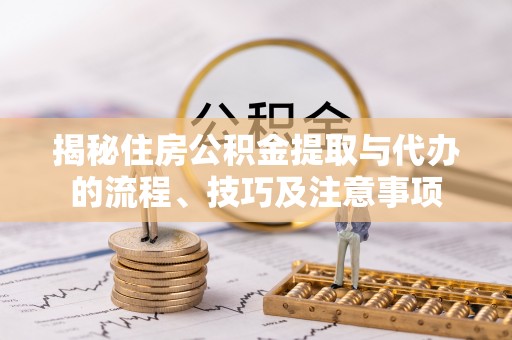 吉利揭秘住房公积金提取与代办的流程、技巧及注意事项