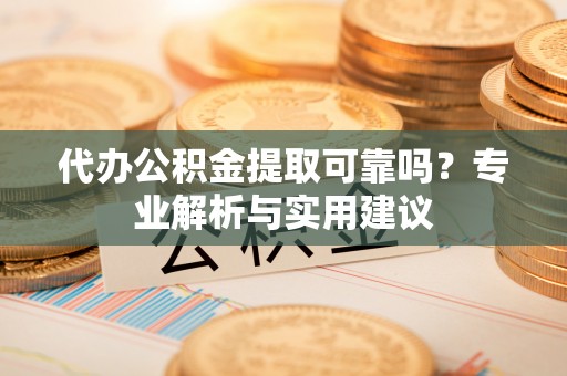 吉利代办公积金提取可靠吗？专业解析与实用建议