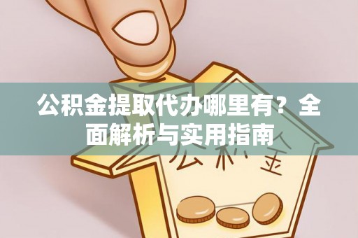 吉利公积金提取代办哪里有？全面解析与实用指南