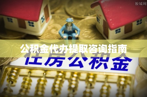 吉利公积金代办提取咨询指南