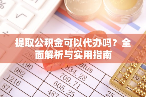 吉利提取公积金可以代办吗？全面解析与实用指南