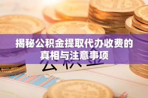 吉利揭秘公积金提取代办收费的真相与注意事项