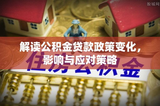 吉利解读公积金贷款政策变化，影响与应对策略