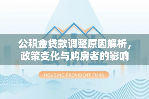 吉利公积金贷款调整原因解析，政策变化与购房者的影响