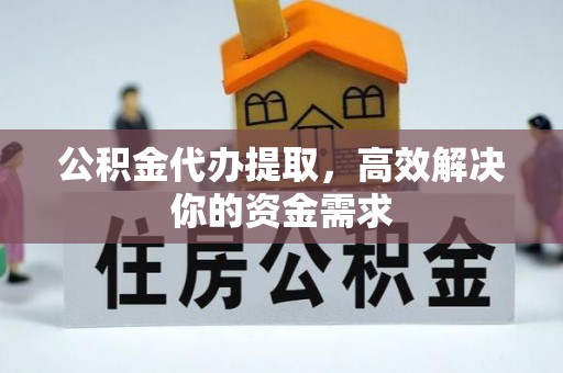 吉利公积金代办提取，高效解决你的资金需求