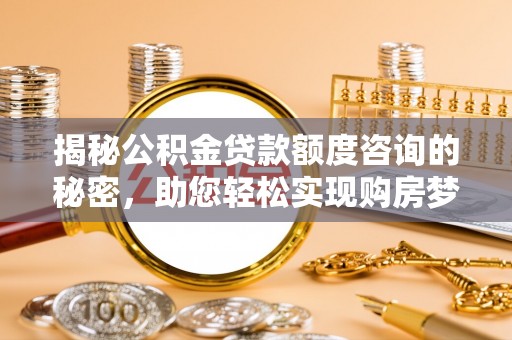 吉利揭秘公积金贷款额度咨询的秘密，助您轻松实现购房梦想