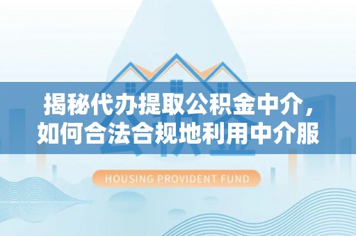 吉利揭秘代办提取公积金中介，如何合法合规地利用中介服务