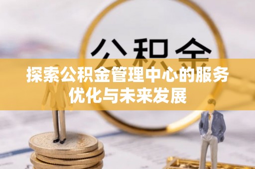 吉利探索公积金管理中心的服务优化与未来发展