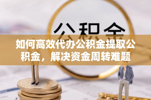 吉利如何高效代办公积金提取公积金，解决资金周转难题