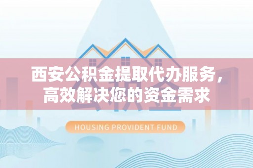 吉利西安公积金提取代办服务，高效解决您的资金需求