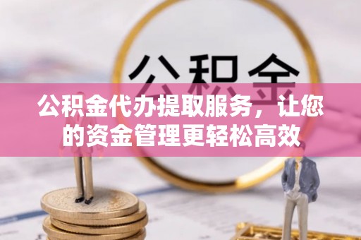 吉利公积金代办提取服务，让您的资金管理更轻松高效