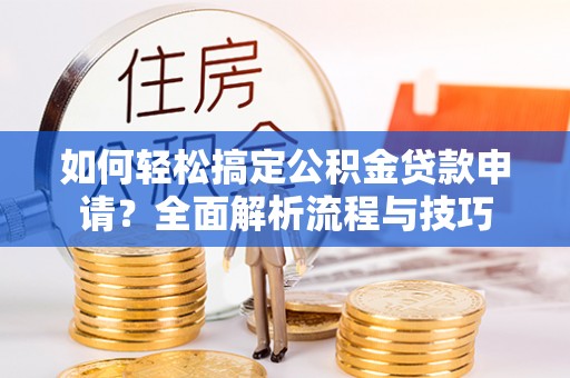 吉利如何轻松搞定公积金贷款申请？全面解析流程与技巧
