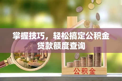 吉利掌握技巧，轻松搞定公积金贷款额度查询