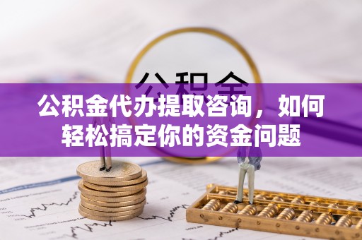 吉利公积金代办提取咨询，如何轻松搞定你的资金问题