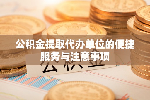 吉利公积金提取代办单位的便捷服务与注意事项