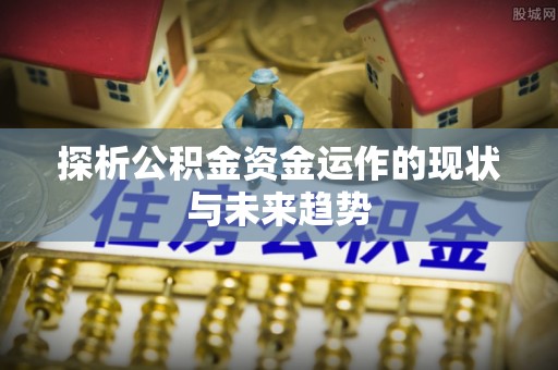 吉利探析公积金资金运作的现状与未来趋势
