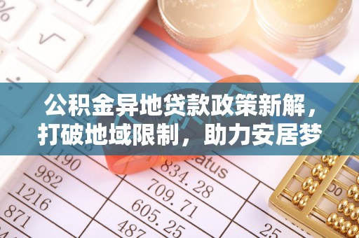 吉利公积金异地贷款政策新解，打破地域限制，助力安居梦想