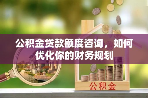 吉利公积金贷款额度咨询，如何优化你的财务规划