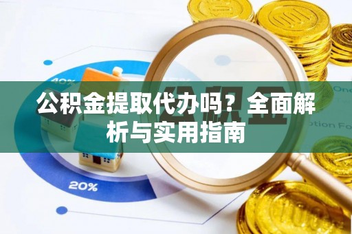 吉利公积金提取代办吗？全面解析与实用指南