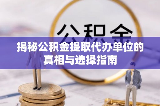 吉利揭秘公积金提取代办单位的真相与选择指南