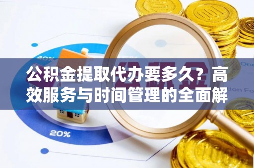 吉利公积金提取代办要多久？高效服务与时间管理的全面解析