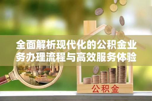吉利全面解析现代化的公积金业务办理流程与高效服务体验