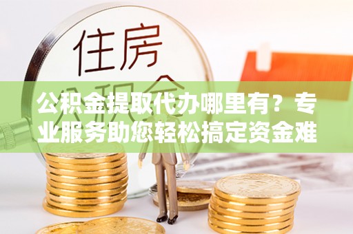 吉利公积金提取代办哪里有？专业服务助您轻松搞定资金难题