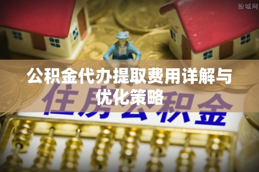 吉利公积金代办提取费用详解与优化策略